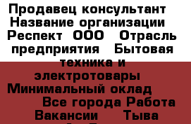 Продавец-консультант › Название организации ­ Респект, ООО › Отрасль предприятия ­ Бытовая техника и электротовары › Минимальный оклад ­ 120 000 - Все города Работа » Вакансии   . Тыва респ.,Ак-Довурак г.